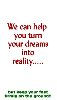 We can help you turn your dreams into reality.....but keep you feet firmly on the ground!!